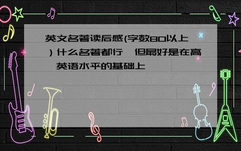 英文名著读后感(字数80以上）什么名著都行,但最好是在高一英语水平的基础上