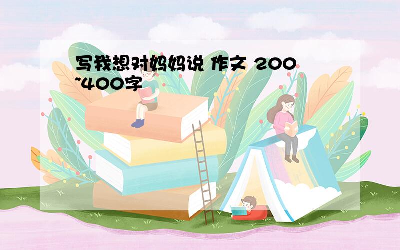 写我想对妈妈说 作文 200~400字