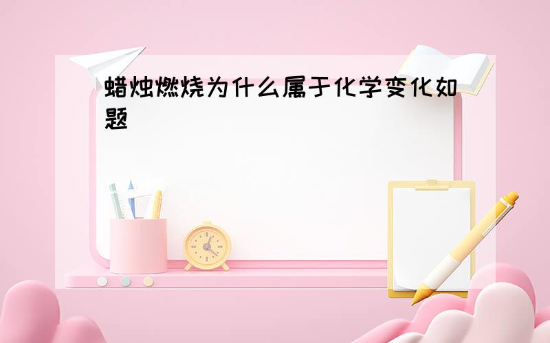 蜡烛燃烧为什么属于化学变化如题