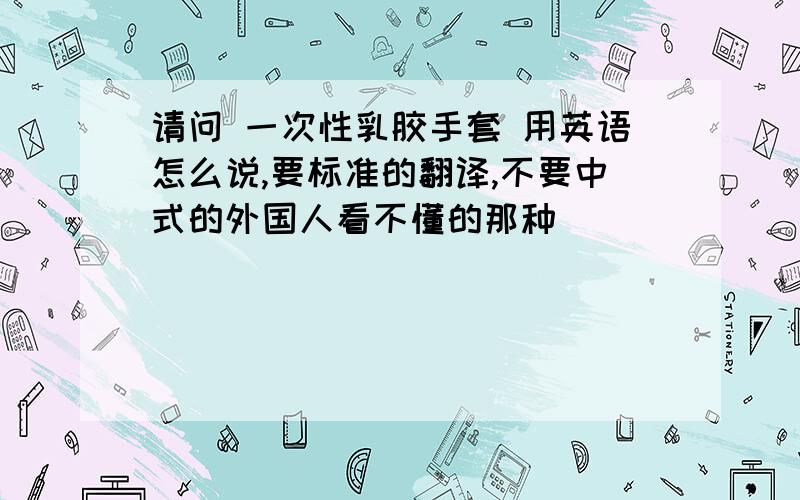 请问 一次性乳胶手套 用英语怎么说,要标准的翻译,不要中式的外国人看不懂的那种