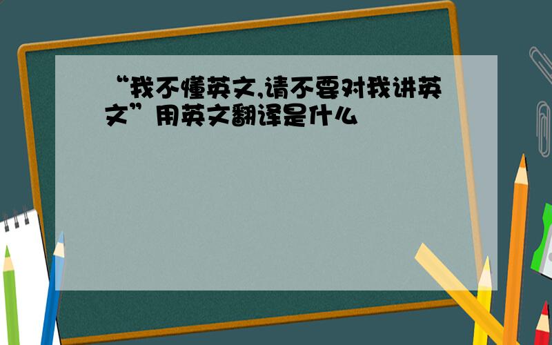 “我不懂英文,请不要对我讲英文”用英文翻译是什么