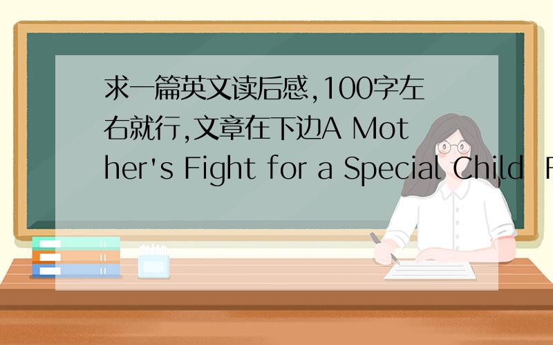 求一篇英文读后感,100字左右就行,文章在下边A Mother's Fight for a Special Child  Frank and lee got married in 1948 after serving in the Catholic church,he as a seminary student and she as a nun.When they started a family,Lee decided t