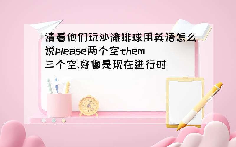 请看他们玩沙滩排球用英语怎么说please两个空them三个空,好像是现在进行时