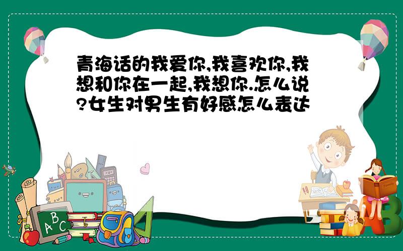 青海话的我爱你,我喜欢你,我想和你在一起,我想你.怎么说?女生对男生有好感怎么表达