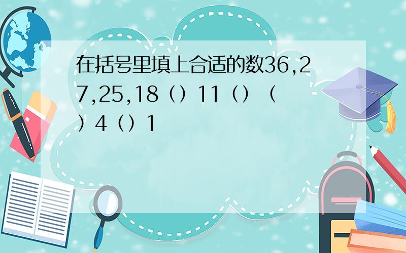 在括号里填上合适的数36,27,25,18（）11（）（）4（）1