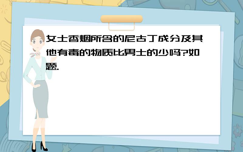 女士香烟所含的尼古丁成分及其他有毒的物质比男士的少吗?如题.