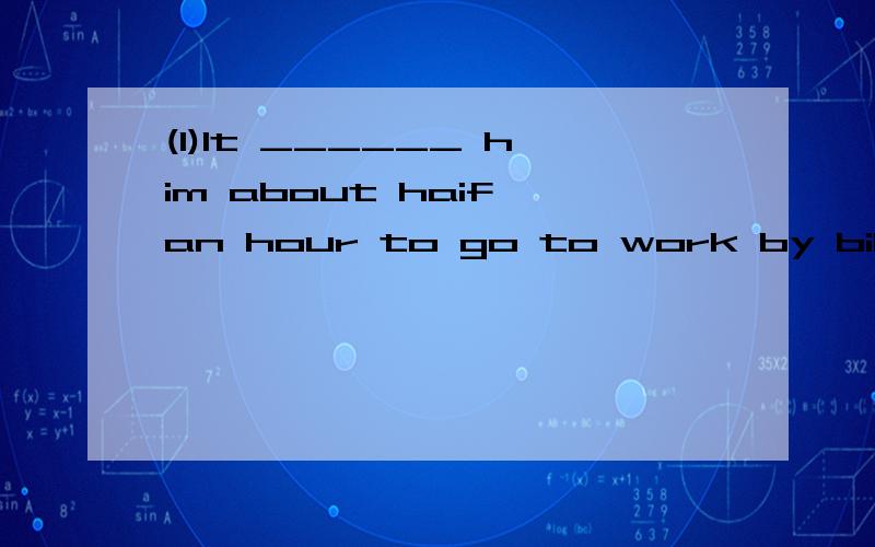 (1)It ______ him about haif an hour to go to work by bike every day.A.spends B.takes C.costs D.pays(2)this is a secret between ______ and ______A.he;she B.you;I C.you;me D.them;we(3)Miss Gao is ______ green trousers.She looks beautiful.A.pou on B.pot