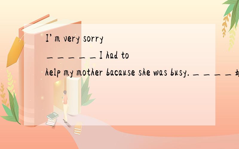 I’m very sorry_____I had to help my mother bacause she was busy.____填什么连词?What does he think of the sports?A.he likes it B.he loves it C.he doesn’t mind it D.he can't stand it.应该选什么?It’s raining____（hard） 横线上写出