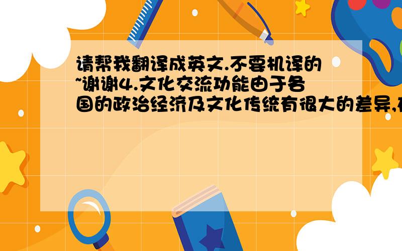 请帮我翻译成英文.不要机译的~谢谢4.文化交流功能由于各国的政治经济及文化传统有很大的差异,在洽谈时,往往面临着谈判人员的性格特点、谈判方式、行为举止及价值观等方面的差异所造