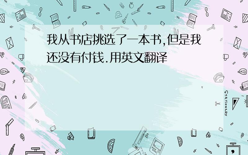 我从书店挑选了一本书,但是我还没有付钱.用英文翻译