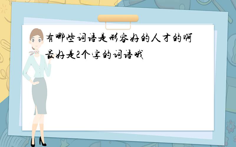 有哪些词语是形容好的人才的啊最好是2个字的词语哦