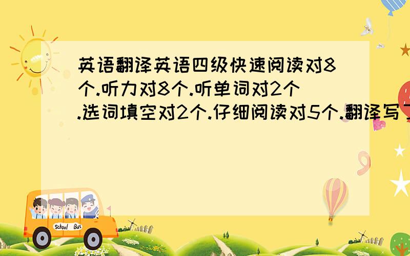 英语翻译英语四级快速阅读对8个.听力对8个.听单词对2个.选词填空对2个.仔细阅读对5个.翻译写了一个,但不对.完型对6个能得多少分