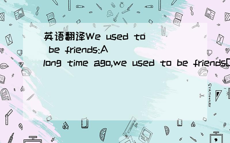 英语翻译We used to be friends:A long time ago,we used to be friendsBut I haven't thought of you lately at allIf ever again,a greeting I send to you,Short and sweet to the soul is all I intend.A,ah-ahh-ahh-ahhA,ah-ahh-ahh-ahhA,ah-ahh-ahh-ahhA,ah-a