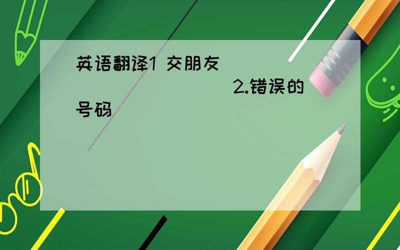 英语翻译1 交朋友 ____________ 2.错误的号码_________________3.捉昆虫____________ 4.拔胡萝卜_______________5.摘许多橘子_____________ 6.梨树______________7.穿上戏服___________________