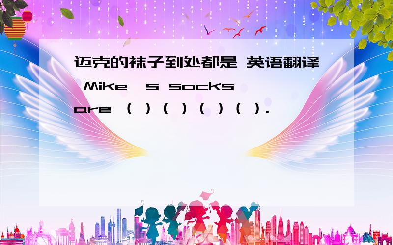 迈克的袜子到处都是 英语翻译 Mike's socks are （）（）（）（）.