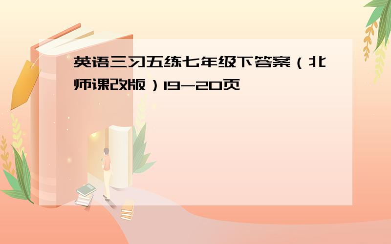 英语三习五练七年级下答案（北师课改版）19-20页