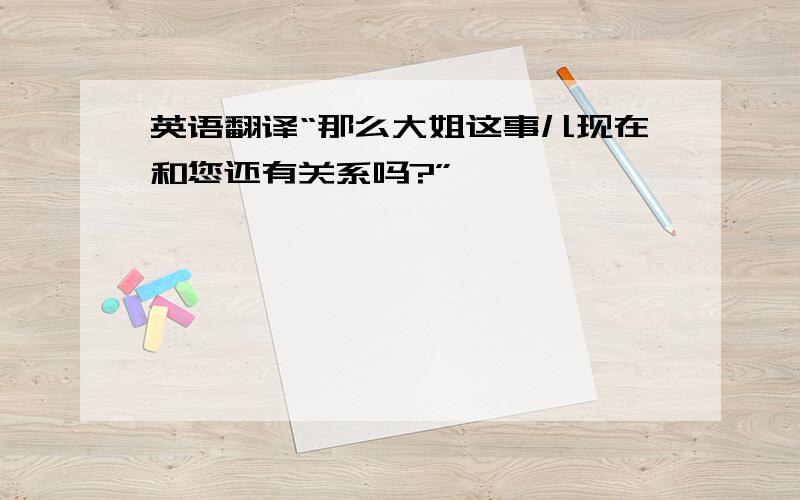 英语翻译“那么大姐这事儿现在和您还有关系吗?”