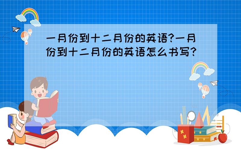 一月份到十二月份的英语?一月份到十二月份的英语怎么书写?