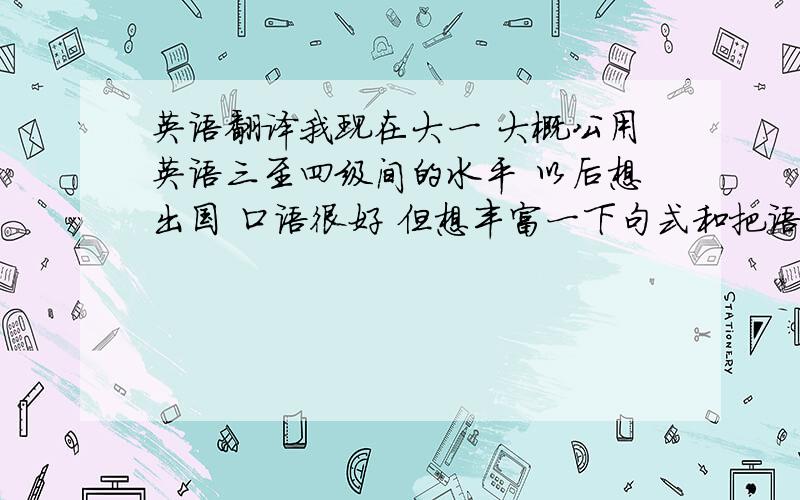 英语翻译我现在大一 大概公用英语三至四级间的水平 以后想出国 口语很好 但想丰富一下句式和把语言练得地道些 有什么翻译的书籍推荐一下~