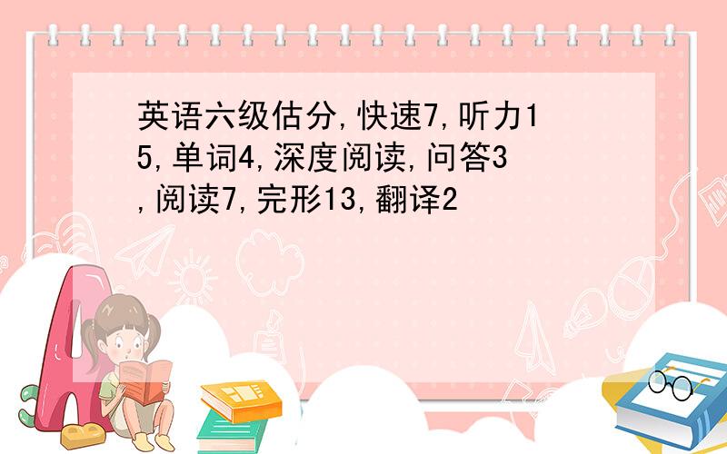 英语六级估分,快速7,听力15,单词4,深度阅读,问答3,阅读7,完形13,翻译2