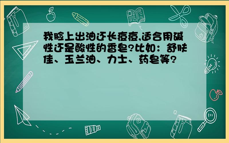 我脸上出油还长痘痘,适合用碱性还是酸性的香皂?比如：舒肤佳、玉兰油、力士、药皂等?