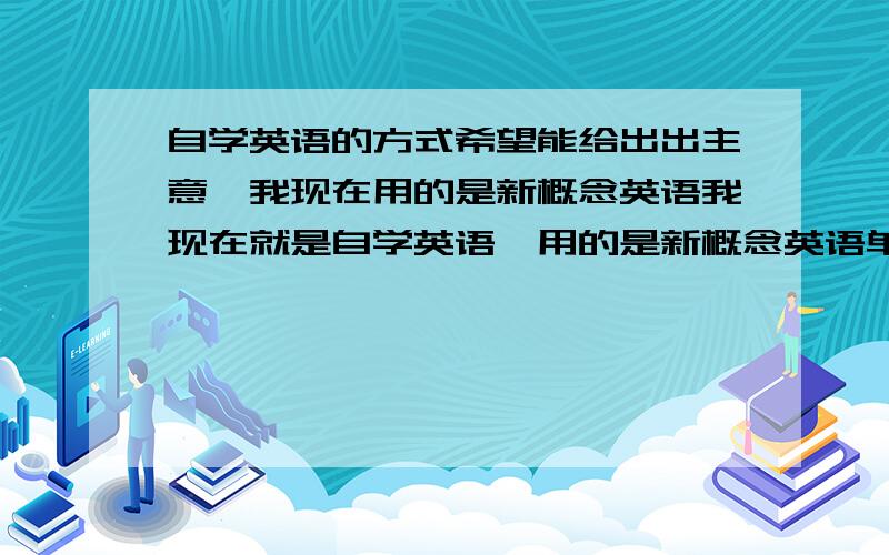 自学英语的方式希望能给出出主意,我现在用的是新概念英语我现在就是自学英语,用的是新概念英语单词那本,但是现在的情况是单词我是能记住,我不会组句子,我看的那个精讲笔记类的,只是