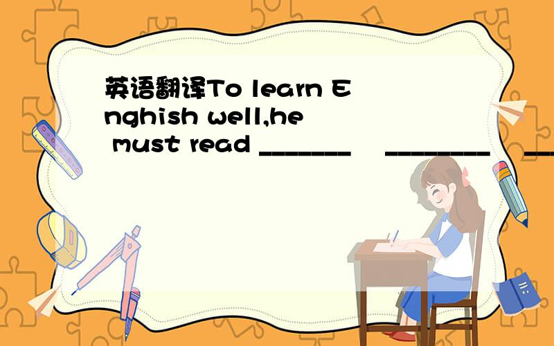 英语翻译To learn Enghish well,he must read _______　 ________　 ________　＿＿＿＿　＿＿＿＿　＿＿＿＿　＿＿＿＿．