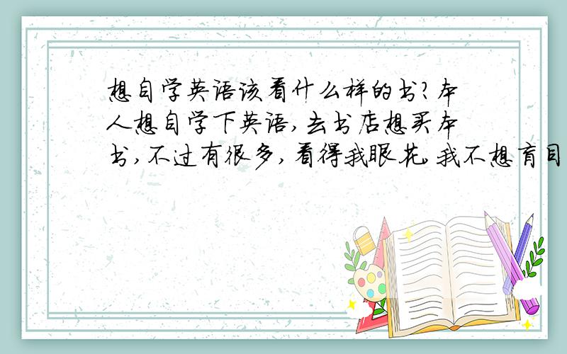 想自学英语该看什么样的书?本人想自学下英语,去书店想买本书,不过有很多,看得我眼花,我不想盲目的买 也不知道买什么样的.但看到 书虫 系列的有入门到6级难度系列的,有中文翻译还附带