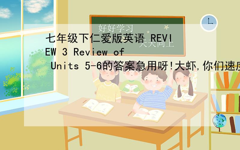 七年级下仁爱版英语 REVIEW 3 Review of Units 5-6的答案急用呀!大虾,你们速度呀#12