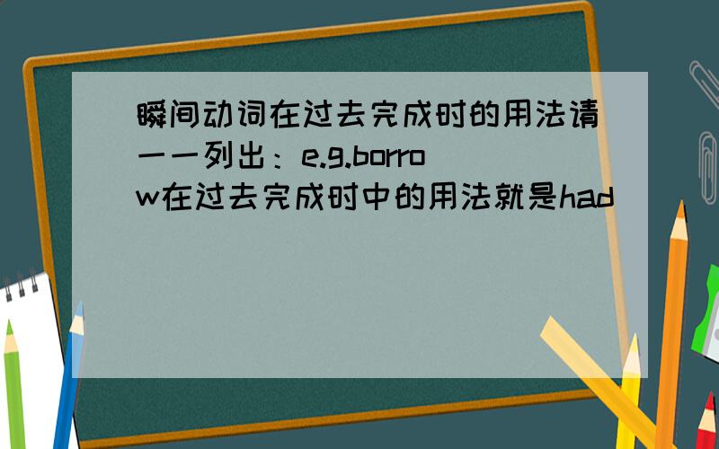 瞬间动词在过去完成时的用法请一一列出：e.g.borrow在过去完成时中的用法就是had