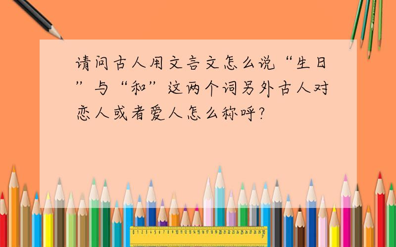 请问古人用文言文怎么说“生日”与“和”这两个词另外古人对恋人或者爱人怎么称呼?