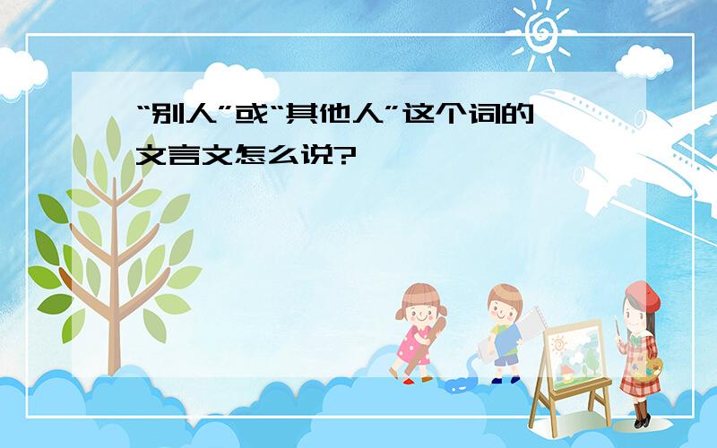 “别人”或“其他人”这个词的文言文怎么说?