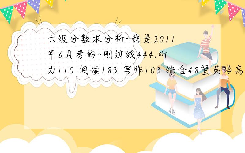 六级分数求分析~我是2011年6月考的~刚过线444.听力110 阅读183 写作103 综合48望英语高手给我提提建议,有哪些方面需要加强的~