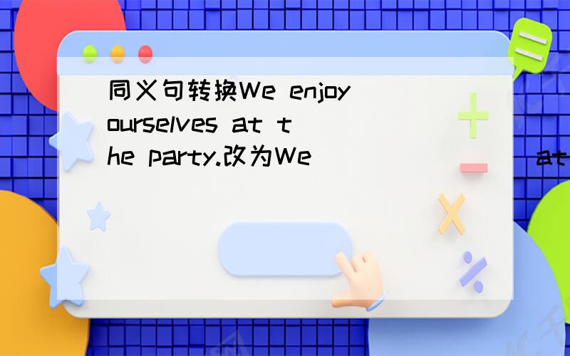 同义句转换We enjoy ourselves at the party.改为We （）（）（）（）at the party.