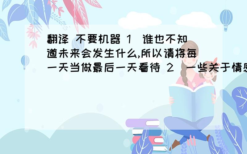 翻译 不要机器 1）谁也不知道未来会发生什么,所以请将每一天当做最后一天看待 2）一些关于情感的事情