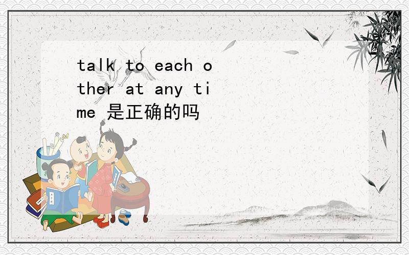 talk to each other at any time 是正确的吗