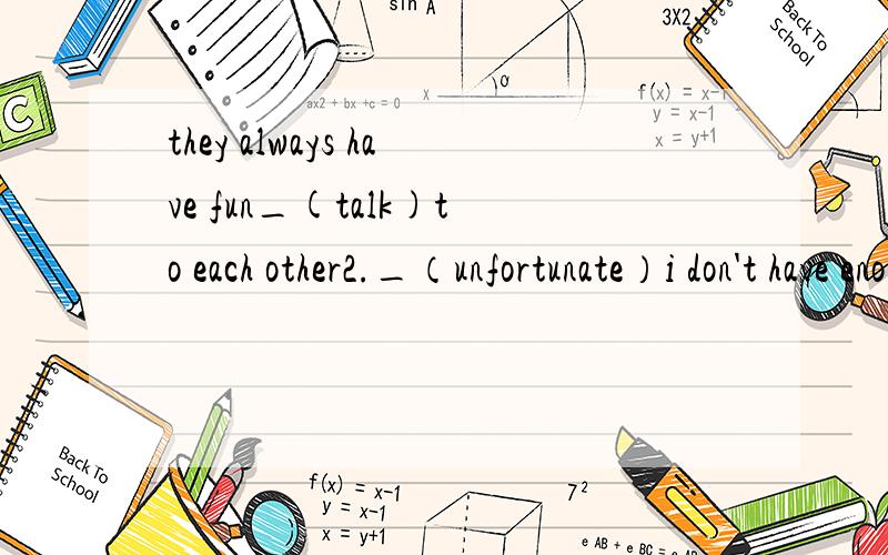 they always have fun_(talk)to each other2._（unfortunate）i don't have enough money to travel abroa3.—of us went to see the basketball game because we had an art classA.one B.none C.some D.no one4.lucy and lili enjoyed themselves on the school tr