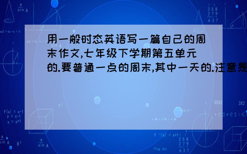 用一般时态英语写一篇自己的周末作文,七年级下学期第五单元的.要普通一点的周末,其中一天的.注意是一般时态!