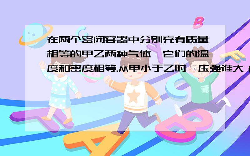 在两个密闭容器中分别充有质量相等的甲乙两种气体,它们的温度和密度相等.M甲小于乙时,压强谁大（解析）