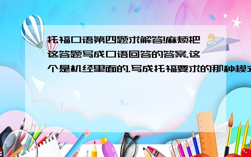 托福口语第四题求解答!麻烦把这答题写成口语回答的答案.这个是机经里面的.写成托福要求的那种模式.写成后追分!