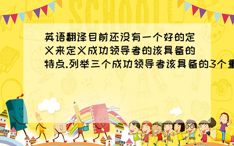英语翻译目前还没有一个好的定义来定义成功领导者的该具备的特点.列举三个成功领导者该具备的3个重要的特点,分别是：adaptive,relationship,making ability.专家二通过举例军队里的长官与商业上