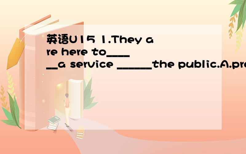 英语U15 1.They are here to______a service ______the public.A.provide；for B.look；for C.bring；for D.make；for2.I find this computer game ____to playA.easy enough B easily enough3.Zoo are like ____textbooks for children.A.alive B.liveC.living D