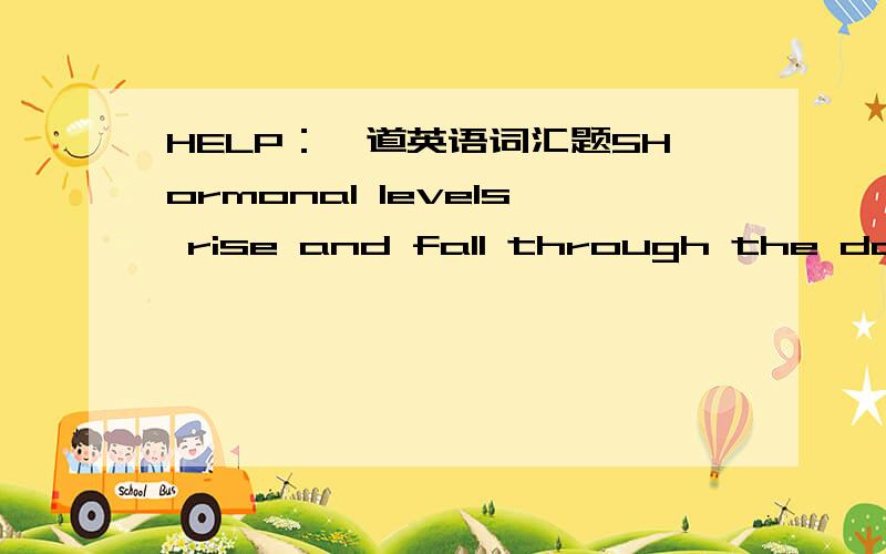 HELP：一道英语词汇题5Hormonal levels rise and fall through the day and night.Cortisol,for example,peaks 20 minutes after you wake up and 20 minutes before you sleep.Growth hormone,by contrast,increase while we are asleep,peaking an hour after