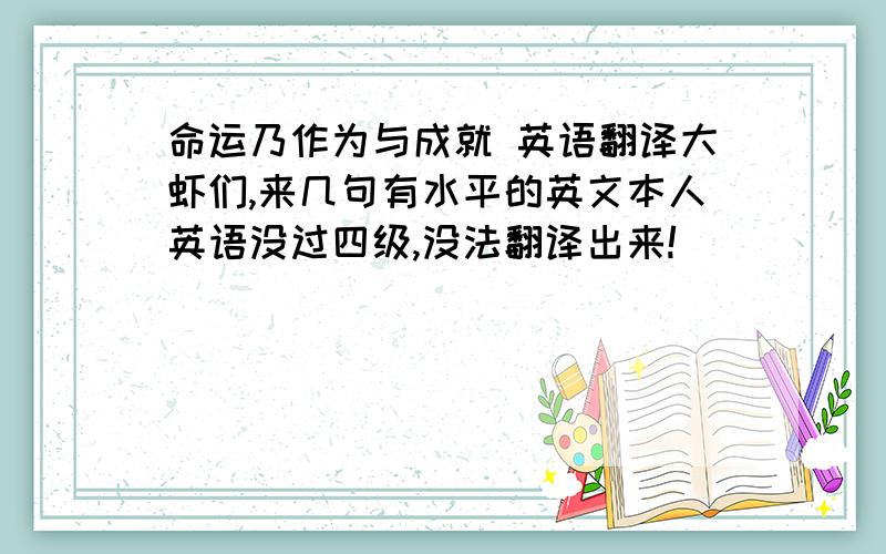 命运乃作为与成就 英语翻译大虾们,来几句有水平的英文本人英语没过四级,没法翻译出来!