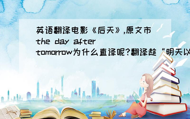 英语翻译电影《后天》,原文市the day after tomorrow为什么直译呢?翻译趁“明天以后的一天”即将来不好吗