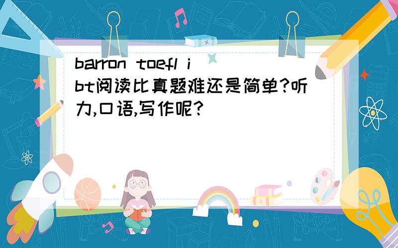 barron toefl ibt阅读比真题难还是简单?听力,口语,写作呢?