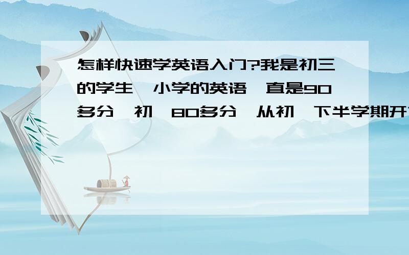 怎样快速学英语入门?我是初三的学生,小学的英语一直是90多分,初一80多分,从初一下半学期开始到现在一直是不及格,仔细想想以前考高分也是蒙的,可以说是一直没入门,当然随年龄增长,题难