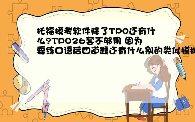 托福模考软件除了TPO还有什么?TPO26套不够用 因为要练口语后四道题还有什么别的类似模拟软件吗?