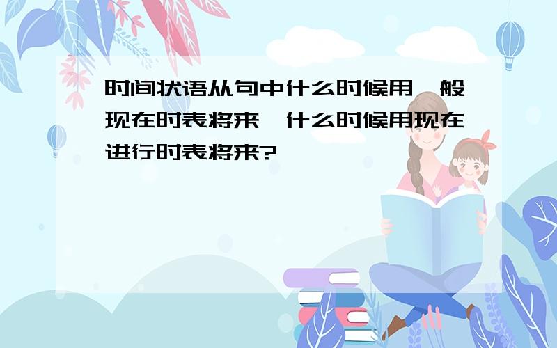 时间状语从句中什么时候用一般现在时表将来,什么时候用现在进行时表将来?