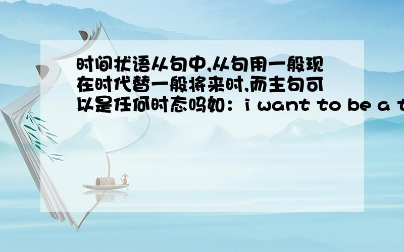 时间状语从句中,从句用一般现在时代替一般将来时,而主句可以是任何时态吗如：i want to be a teacher when i grow up my parents have promised to come to see me before i leave for Africa主句一个是一般现在时,一个